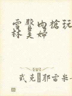 雪臀肉枪玩遍武林美妇封面