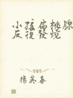 小孩扁桃腺发炎反复发烧