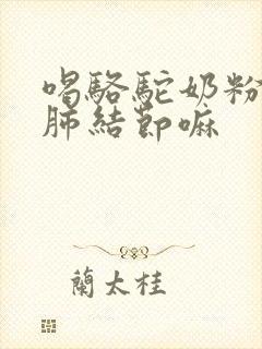 喝骆驼奶粉能治肺结节嘛封面