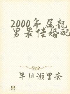 2000年属龙男最佳婚配属相是什么