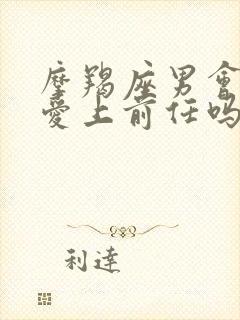 摩羯座男会重新爱上前任吗