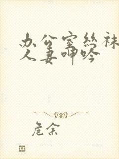 办公室丝袜秘书人妻呻吟