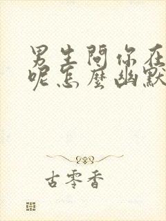 男生问你在干嘛呢怎么幽默回复