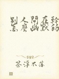 别人问在干嘛呢怎么幽默的回答