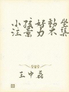 小孩好动坐不住注意力不集中是什么原因