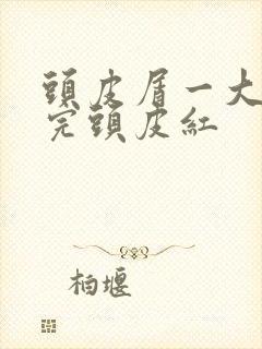 头皮屑一大块扣完头皮红