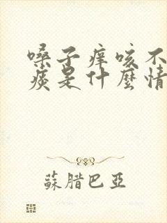 嗓子痒咳不出来痰是什么情况