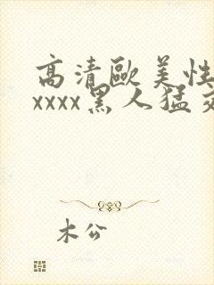 高清欧美性猛交xxxx黑人猛交亚洲欧