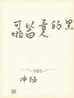 可以看的黑人啪啪白人