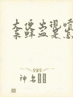 大便出现喷射出来鲜血是怎么回事