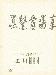 胃难受还有点想吐怎么回事