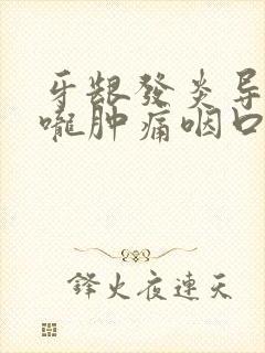 牙龈发炎导致喉咙肿痛咽口水都疼