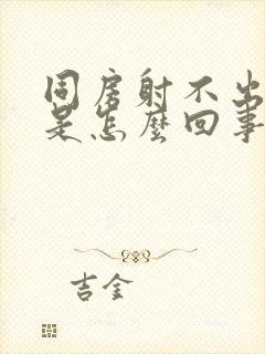 同房射不出精子是怎么回事