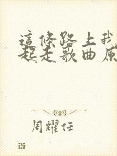 这条路上我们一起走歌曲原唱