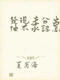 发现老公出轨了他不承认怎么办