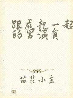 跟成龙一起合作的男演员