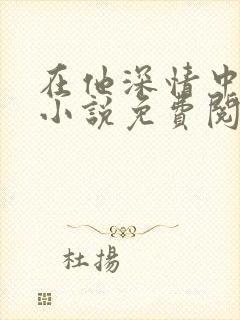 在他深情中陨落小说免费阅读无弹窗