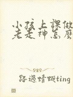 小孩上课做作业老走神怎么办