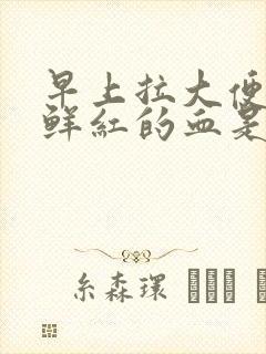 早上拉大便后有鲜红的血是怎么回事