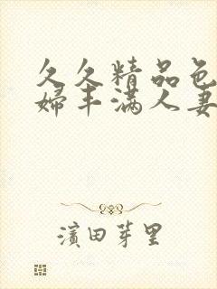 久久精品色浮熟妇丰满人妻5o