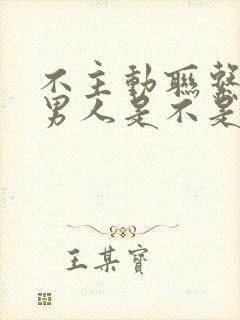 不主动联系你的男人是不是根本不爱你