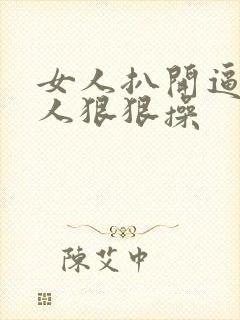 女人扒开逼让男人狠狠操