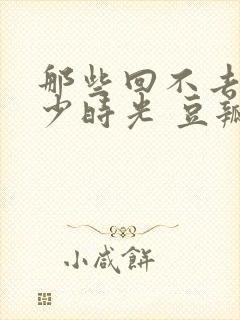 那些回不去的年少时光 豆瓣