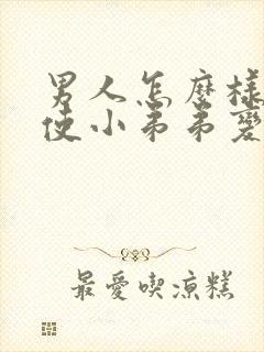 男人怎么样才能使小弟弟变大