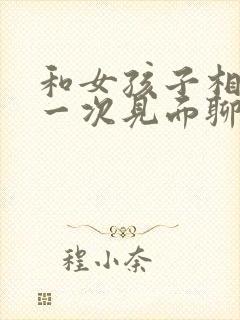 和女孩子相亲第一次见面聊什么