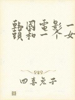 韩国电影一个老头和一个女的