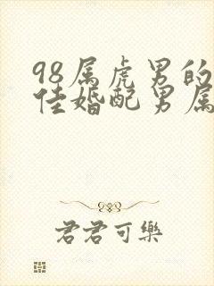 98属虎男的最佳婚配男属相是什么