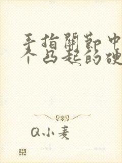 手指关节中间有个凸起的硬疙瘩