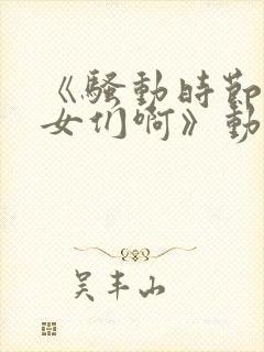 《骚动时节的少女们啊》动漫