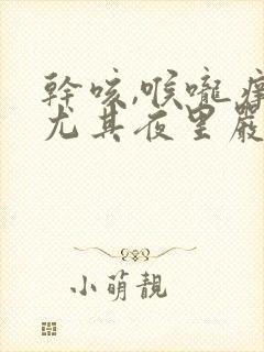 干咳,喉咙痒,尤其夜里严重吃什么药