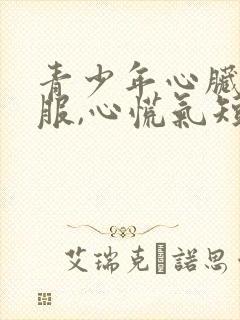 青少年心脏不舒服,心慌气短,胸闷是怎么回事