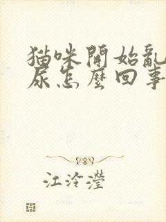 猫咪开始乱拉乱尿怎么回事