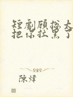 短剧顾总太太又把你拉黑了