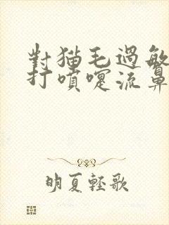 对猫毛过敏一直打喷嚏流鼻涕怎么办封面