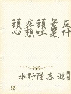 头疼头晕反胃恶心想吐是什么原因