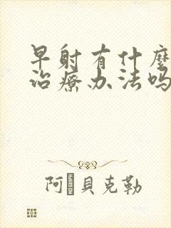 早射有什么好的治疗办法吗