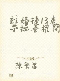 离婚后13岁孩子抚养权问题