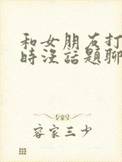 和女朋友打电话时没话题聊咋办