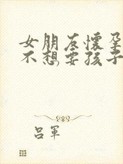 女朋友怀孕了我不想要孩子我该怎么办