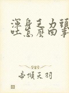 浑身乏力头晕想吐怎么回事