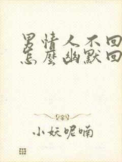 男情人不回信息怎么幽默回复