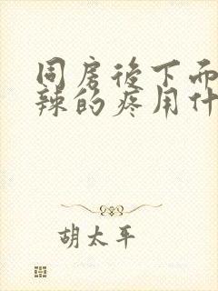 同房后下面火辣辣的疼用什么药