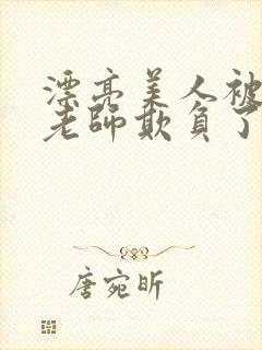 漂亮美人被竹马老师欺负了小说全文阅读