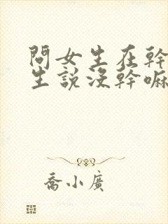 问女生在干嘛女生说没干嘛怎么回复