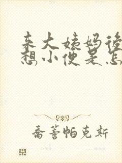 来大姨妈后总是想小便是怎么回事啊封面