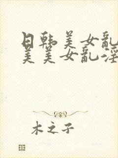 日韩美女乱淫欧美美女乱淫